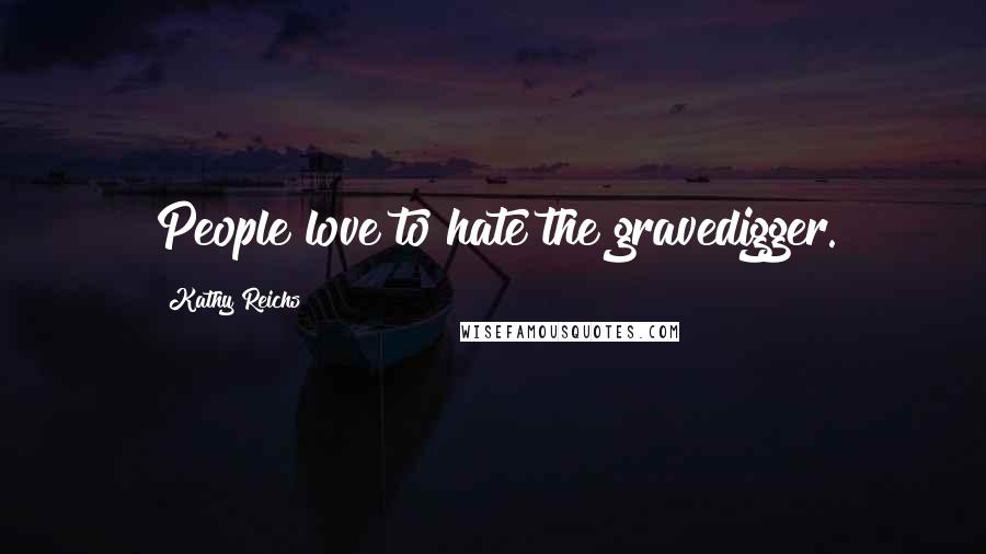 Kathy Reichs Quotes: People love to hate the gravedigger.