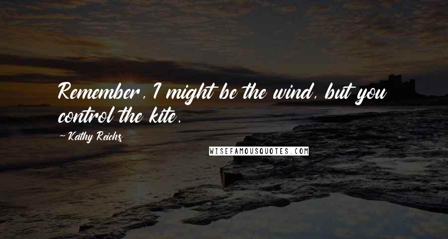 Kathy Reichs Quotes: Remember, I might be the wind, but you control the kite.