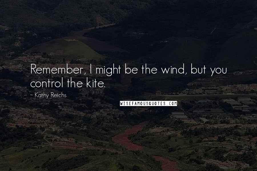 Kathy Reichs Quotes: Remember, I might be the wind, but you control the kite.