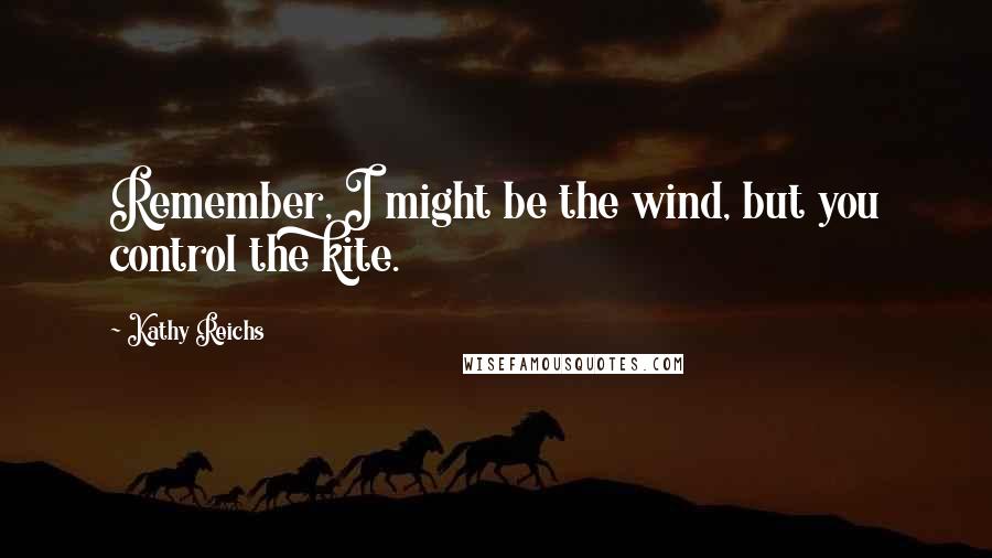 Kathy Reichs Quotes: Remember, I might be the wind, but you control the kite.