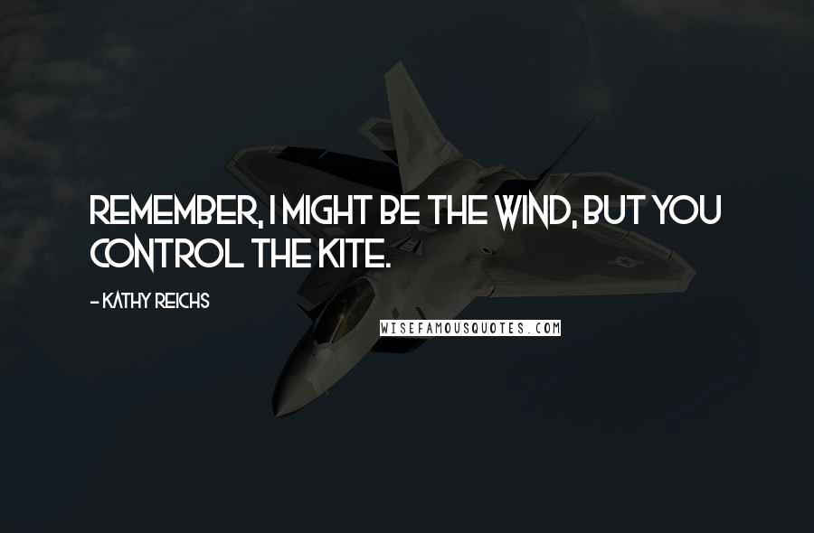 Kathy Reichs Quotes: Remember, I might be the wind, but you control the kite.