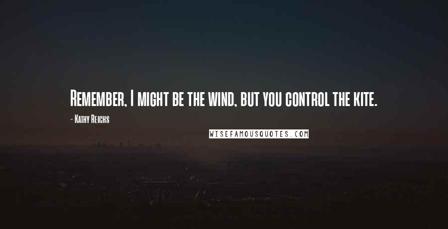 Kathy Reichs Quotes: Remember, I might be the wind, but you control the kite.