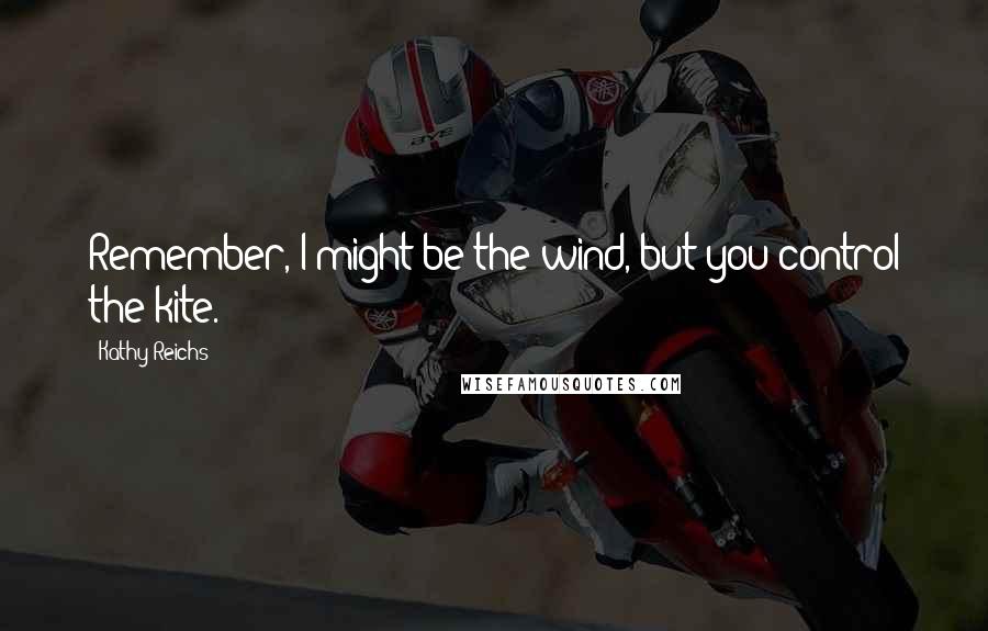 Kathy Reichs Quotes: Remember, I might be the wind, but you control the kite.