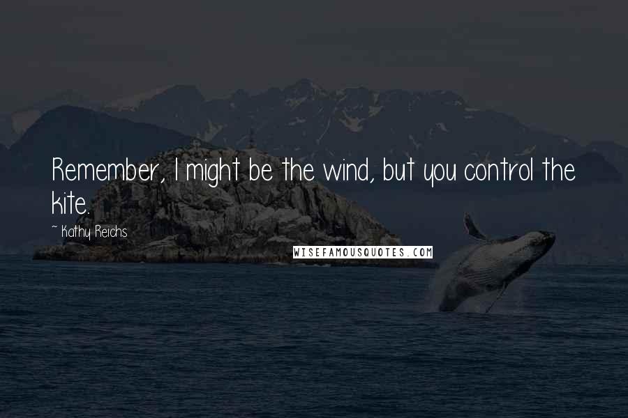 Kathy Reichs Quotes: Remember, I might be the wind, but you control the kite.