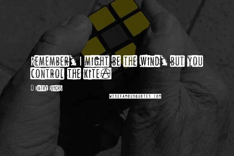 Kathy Reichs Quotes: Remember, I might be the wind, but you control the kite.