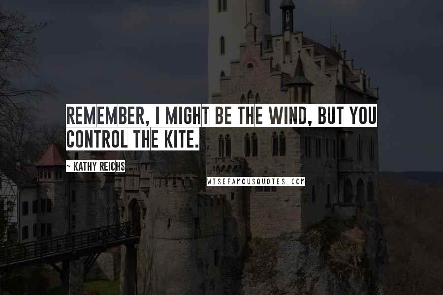 Kathy Reichs Quotes: Remember, I might be the wind, but you control the kite.