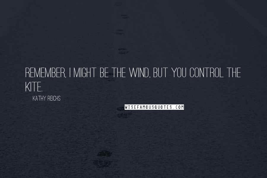 Kathy Reichs Quotes: Remember, I might be the wind, but you control the kite.