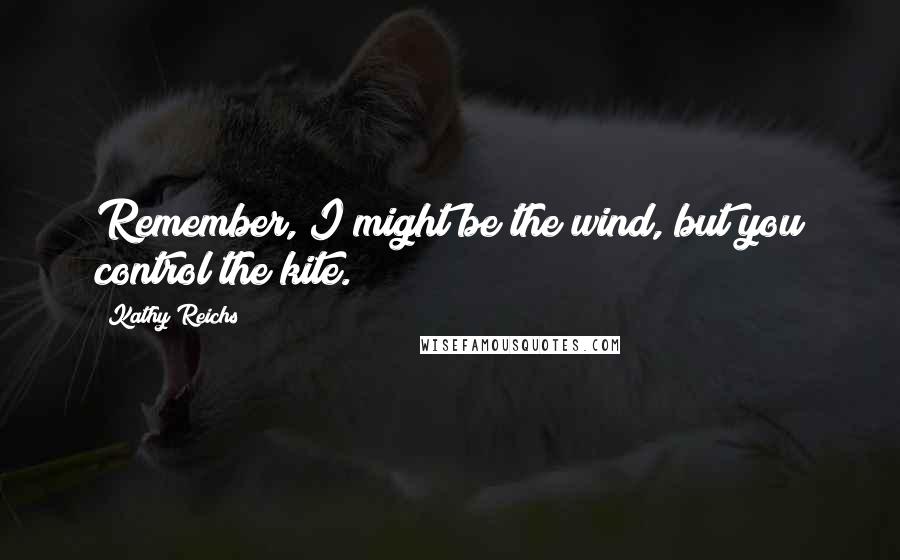 Kathy Reichs Quotes: Remember, I might be the wind, but you control the kite.