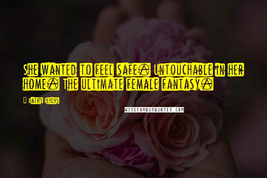 Kathy Reichs Quotes: She wanted to feel safe. Untouchable in her home. The ultimate female fantasy.
