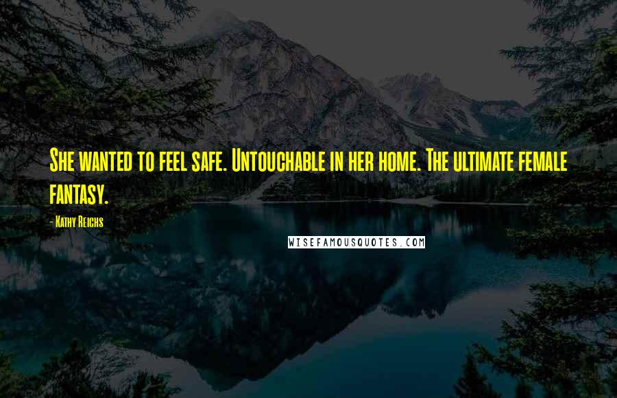 Kathy Reichs Quotes: She wanted to feel safe. Untouchable in her home. The ultimate female fantasy.