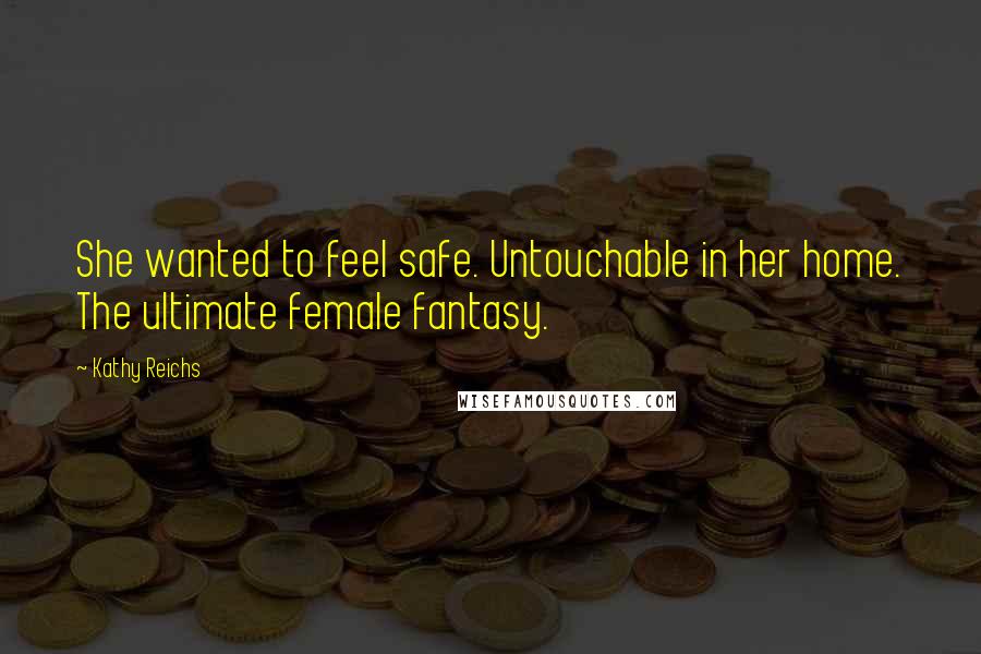 Kathy Reichs Quotes: She wanted to feel safe. Untouchable in her home. The ultimate female fantasy.