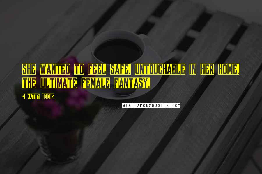 Kathy Reichs Quotes: She wanted to feel safe. Untouchable in her home. The ultimate female fantasy.