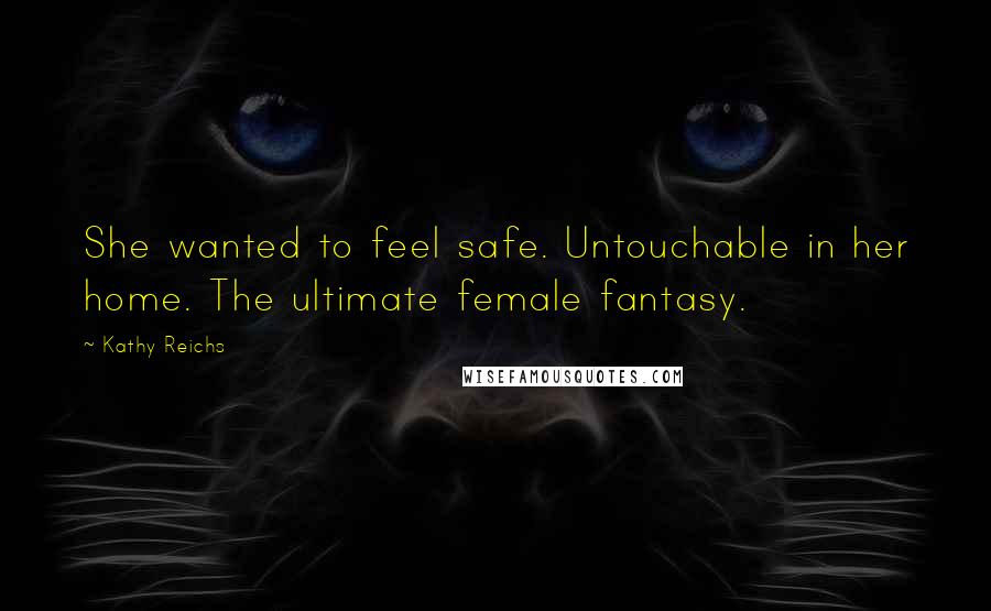 Kathy Reichs Quotes: She wanted to feel safe. Untouchable in her home. The ultimate female fantasy.