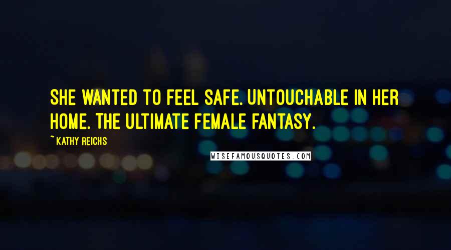 Kathy Reichs Quotes: She wanted to feel safe. Untouchable in her home. The ultimate female fantasy.