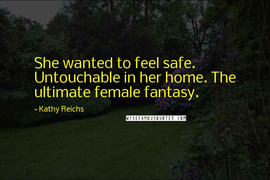 Kathy Reichs Quotes: She wanted to feel safe. Untouchable in her home. The ultimate female fantasy.