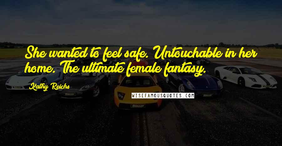 Kathy Reichs Quotes: She wanted to feel safe. Untouchable in her home. The ultimate female fantasy.