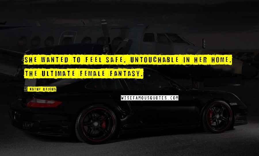 Kathy Reichs Quotes: She wanted to feel safe. Untouchable in her home. The ultimate female fantasy.