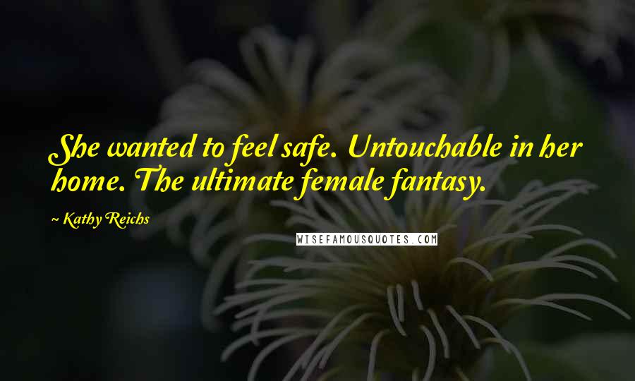 Kathy Reichs Quotes: She wanted to feel safe. Untouchable in her home. The ultimate female fantasy.