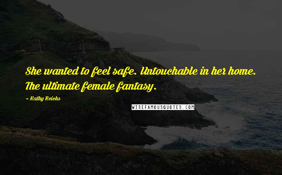 Kathy Reichs Quotes: She wanted to feel safe. Untouchable in her home. The ultimate female fantasy.