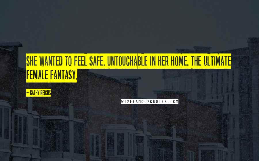 Kathy Reichs Quotes: She wanted to feel safe. Untouchable in her home. The ultimate female fantasy.
