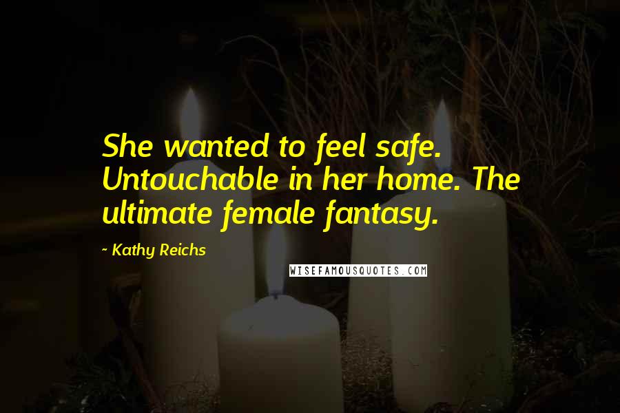 Kathy Reichs Quotes: She wanted to feel safe. Untouchable in her home. The ultimate female fantasy.