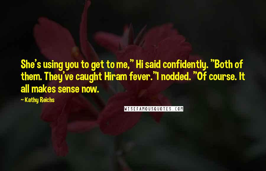 Kathy Reichs Quotes: She's using you to get to me," Hi said confidently. "Both of them. They've caught Hiram fever."I nodded. "Of course. It all makes sense now.