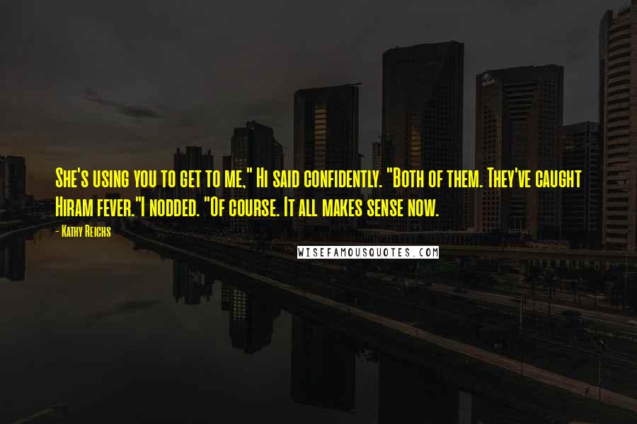 Kathy Reichs Quotes: She's using you to get to me," Hi said confidently. "Both of them. They've caught Hiram fever."I nodded. "Of course. It all makes sense now.