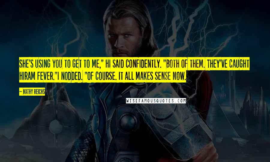 Kathy Reichs Quotes: She's using you to get to me," Hi said confidently. "Both of them. They've caught Hiram fever."I nodded. "Of course. It all makes sense now.
