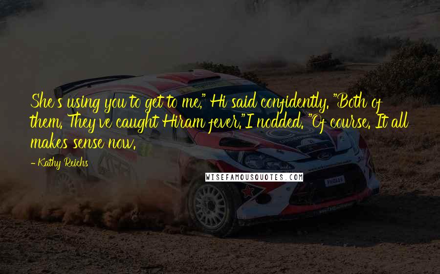 Kathy Reichs Quotes: She's using you to get to me," Hi said confidently. "Both of them. They've caught Hiram fever."I nodded. "Of course. It all makes sense now.