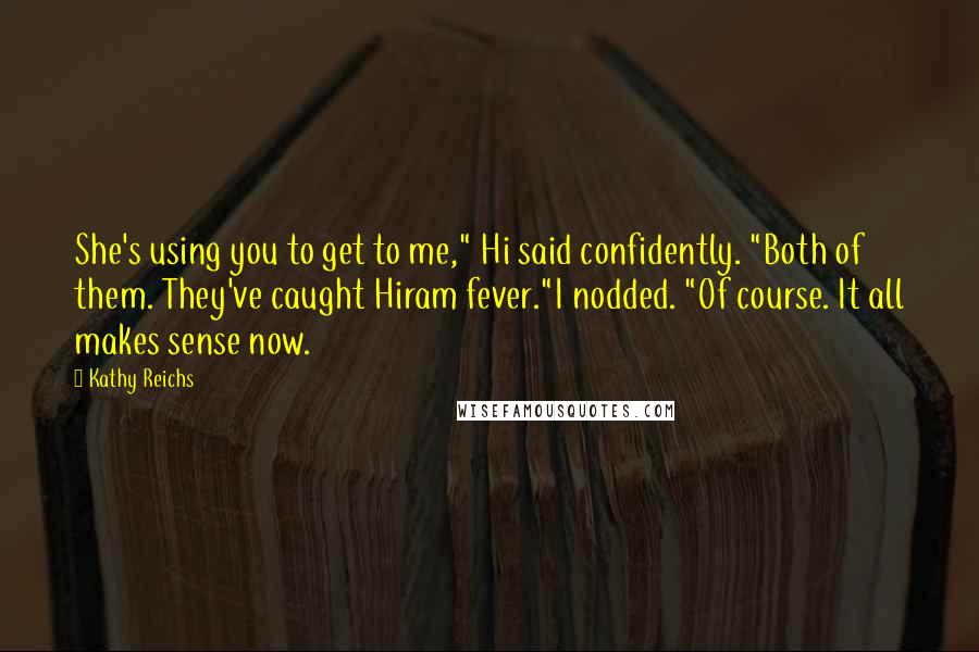 Kathy Reichs Quotes: She's using you to get to me," Hi said confidently. "Both of them. They've caught Hiram fever."I nodded. "Of course. It all makes sense now.