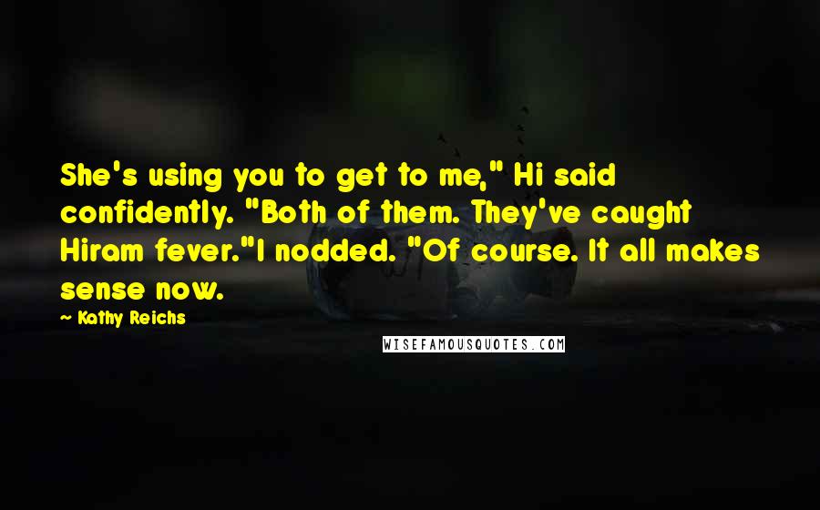 Kathy Reichs Quotes: She's using you to get to me," Hi said confidently. "Both of them. They've caught Hiram fever."I nodded. "Of course. It all makes sense now.