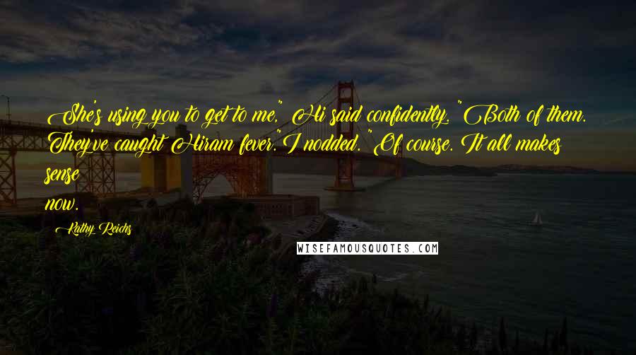 Kathy Reichs Quotes: She's using you to get to me," Hi said confidently. "Both of them. They've caught Hiram fever."I nodded. "Of course. It all makes sense now.