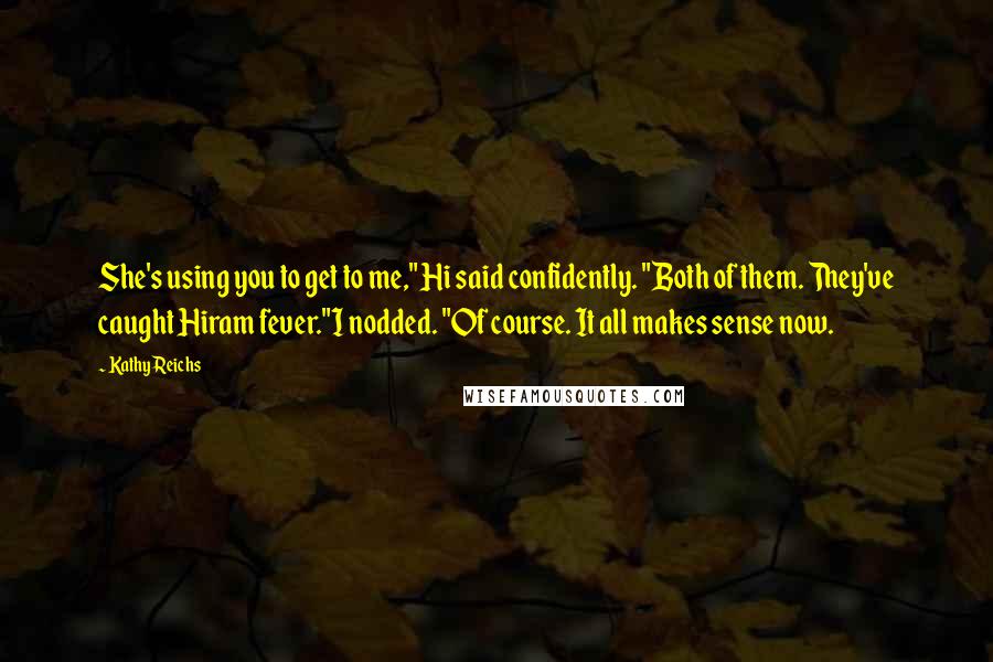 Kathy Reichs Quotes: She's using you to get to me," Hi said confidently. "Both of them. They've caught Hiram fever."I nodded. "Of course. It all makes sense now.