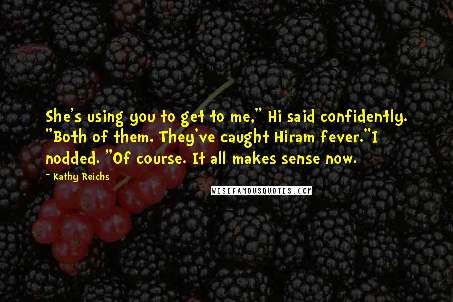 Kathy Reichs Quotes: She's using you to get to me," Hi said confidently. "Both of them. They've caught Hiram fever."I nodded. "Of course. It all makes sense now.