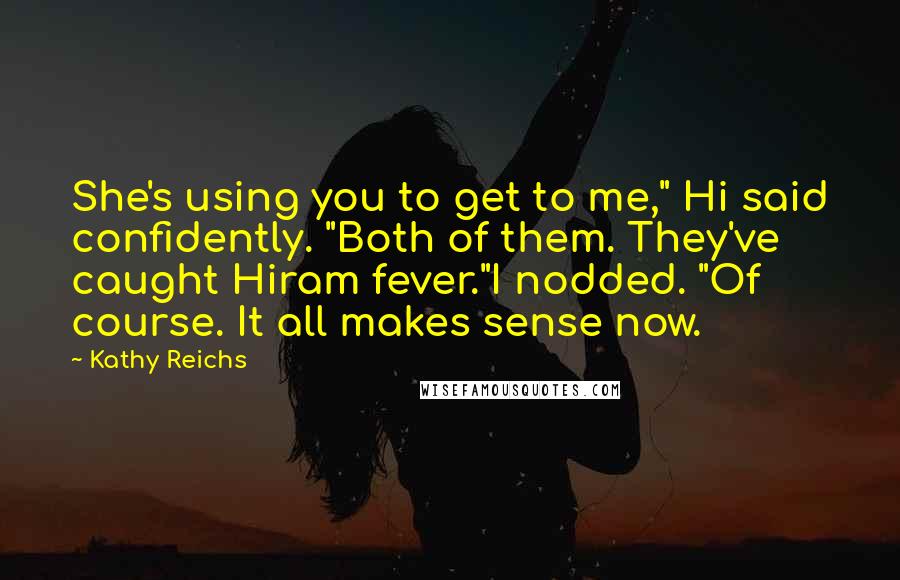 Kathy Reichs Quotes: She's using you to get to me," Hi said confidently. "Both of them. They've caught Hiram fever."I nodded. "Of course. It all makes sense now.