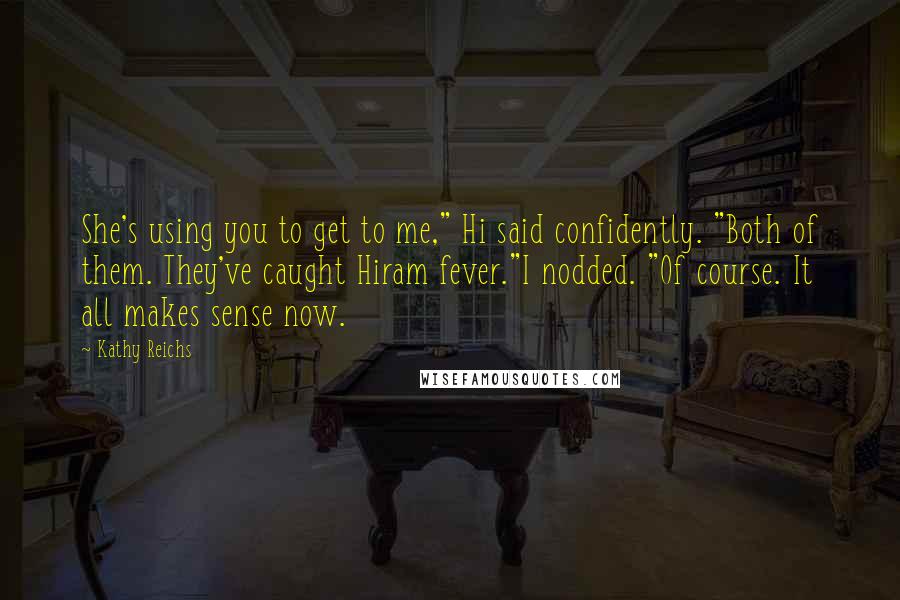 Kathy Reichs Quotes: She's using you to get to me," Hi said confidently. "Both of them. They've caught Hiram fever."I nodded. "Of course. It all makes sense now.