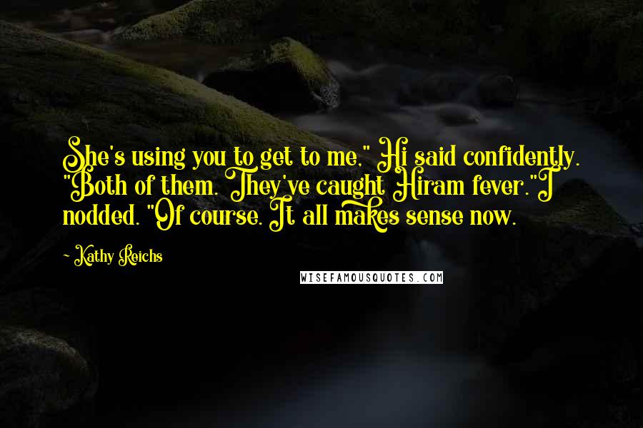 Kathy Reichs Quotes: She's using you to get to me," Hi said confidently. "Both of them. They've caught Hiram fever."I nodded. "Of course. It all makes sense now.