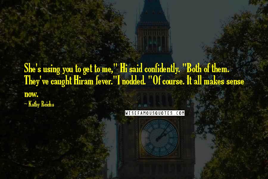 Kathy Reichs Quotes: She's using you to get to me," Hi said confidently. "Both of them. They've caught Hiram fever."I nodded. "Of course. It all makes sense now.