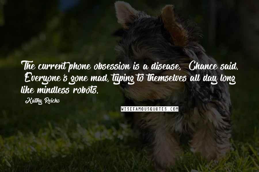 Kathy Reichs Quotes: The current phone obsession is a disease," Chance said. "Everyone's gone mad, typing to themselves all day long like mindless robots.