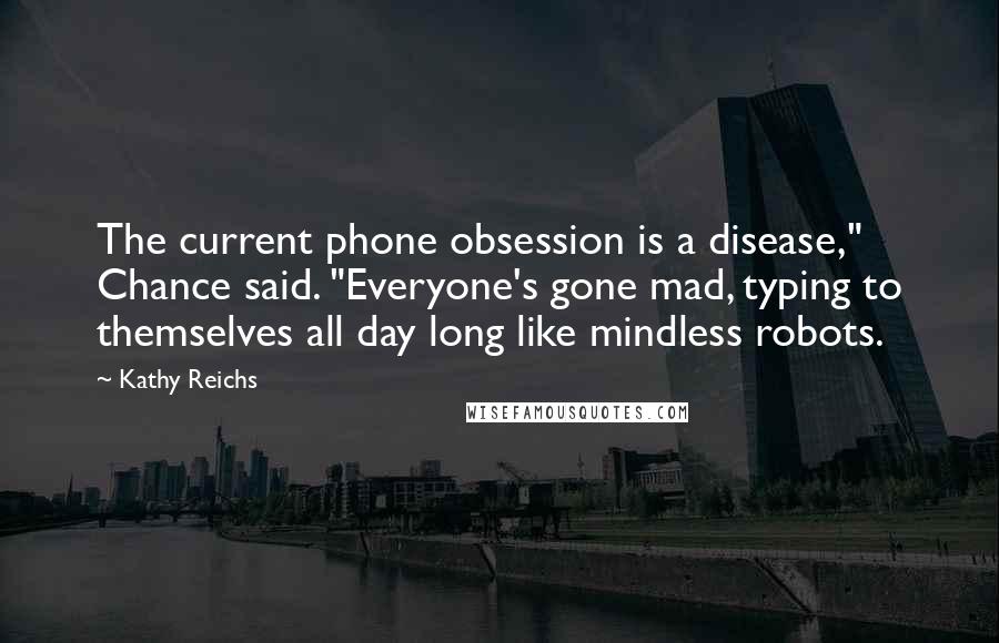 Kathy Reichs Quotes: The current phone obsession is a disease," Chance said. "Everyone's gone mad, typing to themselves all day long like mindless robots.