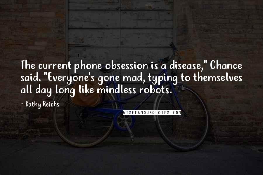 Kathy Reichs Quotes: The current phone obsession is a disease," Chance said. "Everyone's gone mad, typing to themselves all day long like mindless robots.