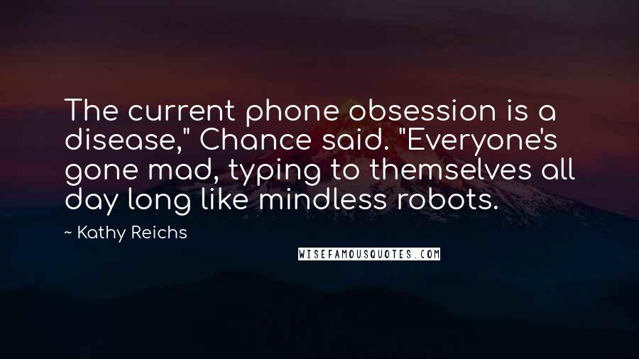 Kathy Reichs Quotes: The current phone obsession is a disease," Chance said. "Everyone's gone mad, typing to themselves all day long like mindless robots.
