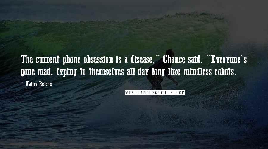 Kathy Reichs Quotes: The current phone obsession is a disease," Chance said. "Everyone's gone mad, typing to themselves all day long like mindless robots.