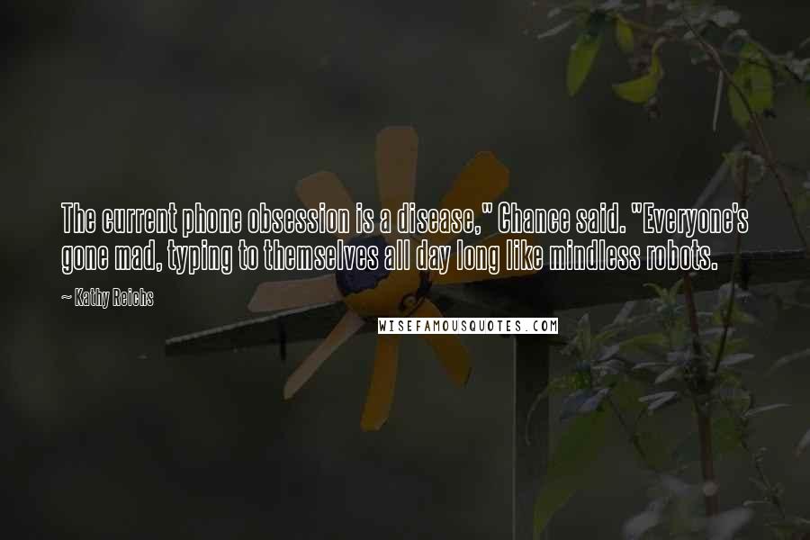 Kathy Reichs Quotes: The current phone obsession is a disease," Chance said. "Everyone's gone mad, typing to themselves all day long like mindless robots.