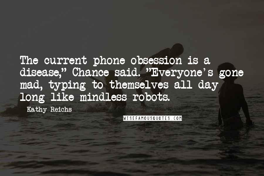 Kathy Reichs Quotes: The current phone obsession is a disease," Chance said. "Everyone's gone mad, typing to themselves all day long like mindless robots.