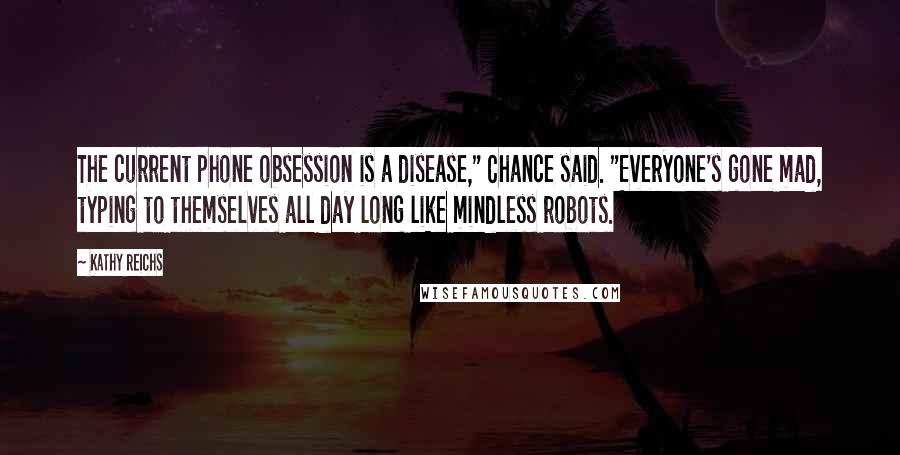 Kathy Reichs Quotes: The current phone obsession is a disease," Chance said. "Everyone's gone mad, typing to themselves all day long like mindless robots.