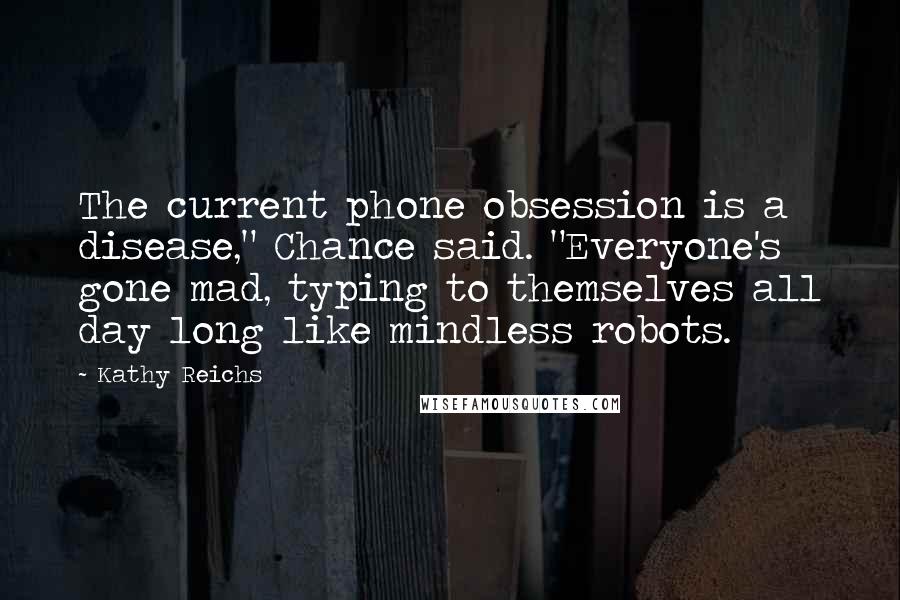 Kathy Reichs Quotes: The current phone obsession is a disease," Chance said. "Everyone's gone mad, typing to themselves all day long like mindless robots.