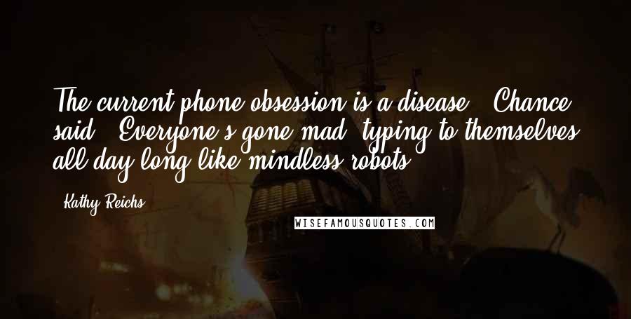 Kathy Reichs Quotes: The current phone obsession is a disease," Chance said. "Everyone's gone mad, typing to themselves all day long like mindless robots.