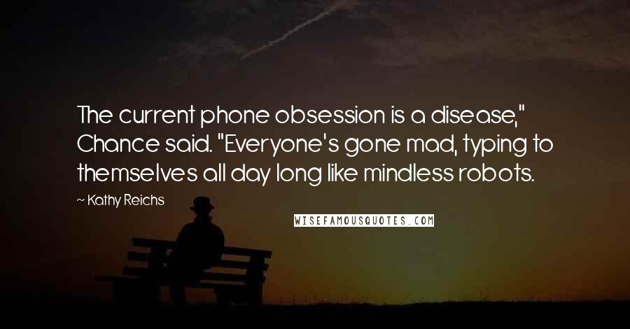 Kathy Reichs Quotes: The current phone obsession is a disease," Chance said. "Everyone's gone mad, typing to themselves all day long like mindless robots.