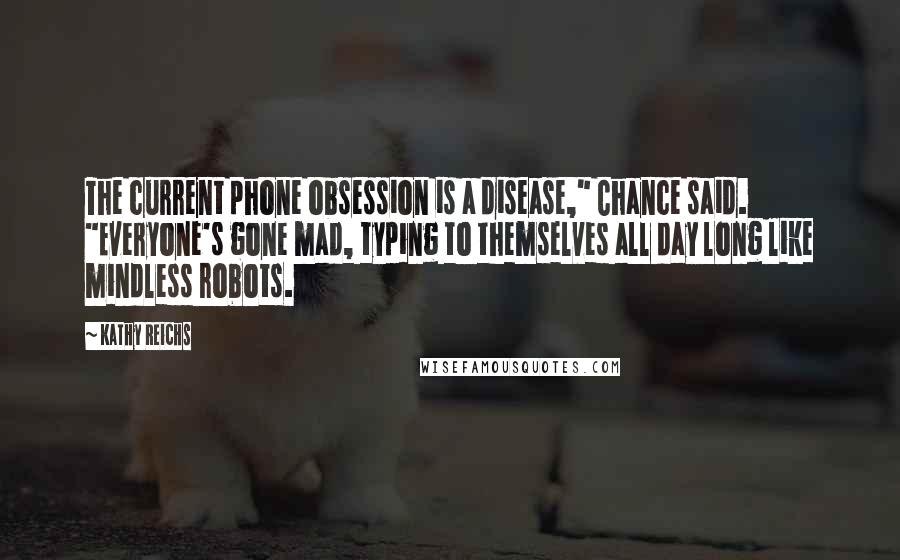 Kathy Reichs Quotes: The current phone obsession is a disease," Chance said. "Everyone's gone mad, typing to themselves all day long like mindless robots.